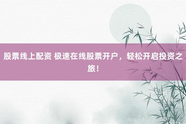 股票线上配资 极速在线股票开户，轻松开启投资之旅！