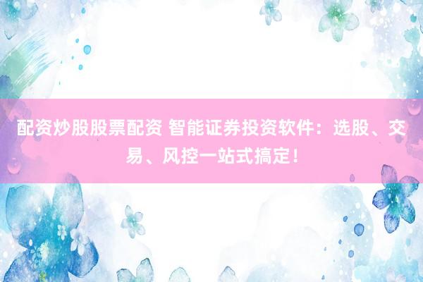 配资炒股股票配资 智能证券投资软件：选股、交易、风控一站式搞定！