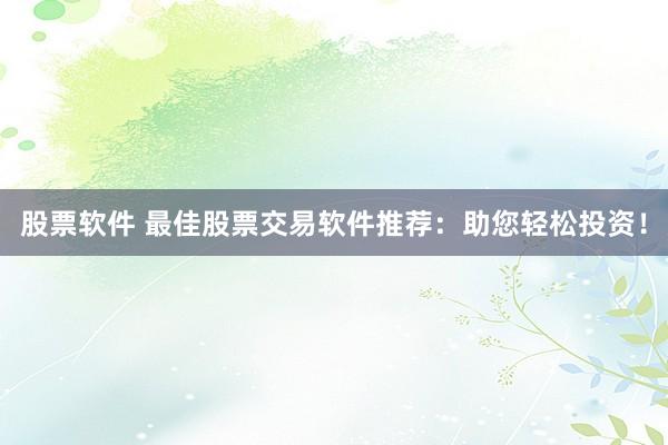 股票软件 最佳股票交易软件推荐：助您轻松投资！