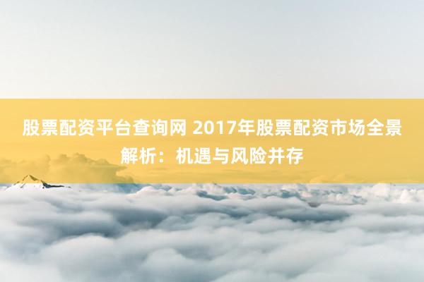 股票配资平台查询网 2017年股票配资市场全景解析：机遇与风险并存