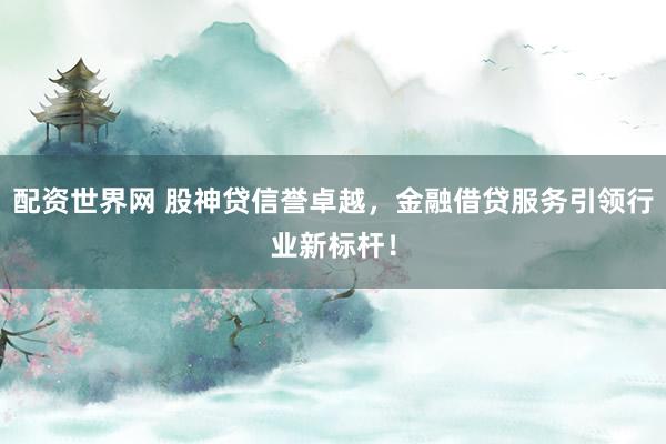 配资世界网 股神贷信誉卓越，金融借贷服务引领行业新标杆！