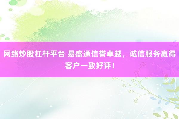 网络炒股杠杆平台 易盛通信誉卓越,诚信服务赢得客户一致好评!
