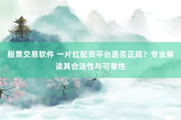 股票交易软件 一片红配资平台是否正规?专业解读其合法性与可靠性