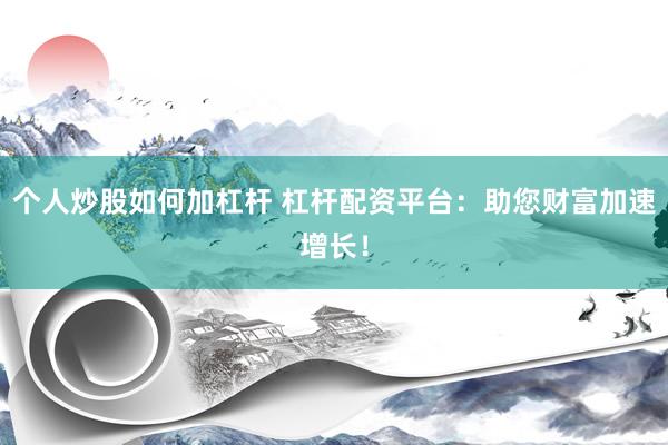 个人炒股如何加杠杆 杠杆配资平台：助您财富加速增长！
