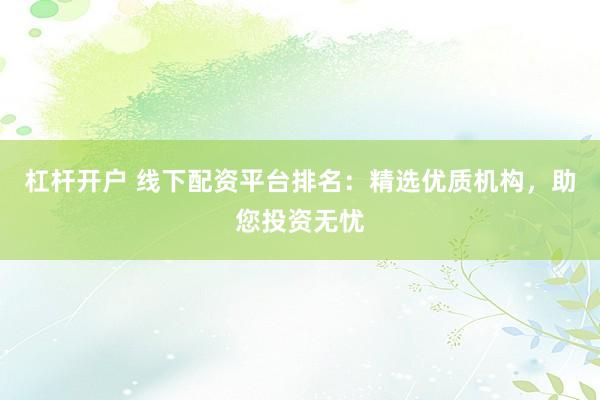 杠杆开户 线下配资平台排名：精选优质机构，助您投资无忧