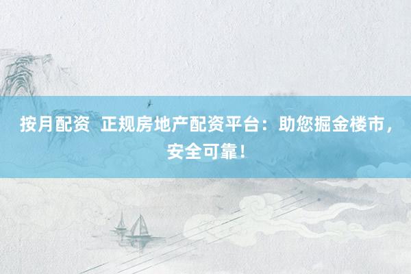 按月配资 正规房地产配资平台:助您掘金楼市,安全可靠!
