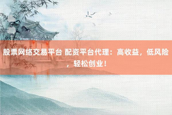 股票网络交易平台 配资平台代理：高收益，低风险，轻松创业！