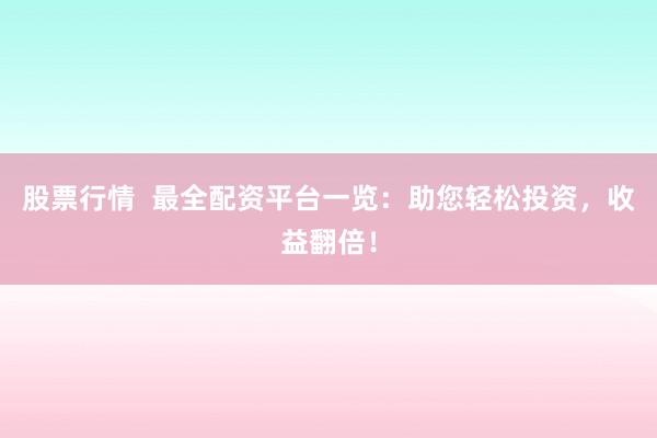 股票行情  最全配资平台一览：助您轻松投资，收益翻倍！