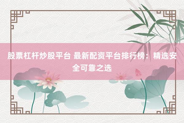股票杠杆炒股平台 最新配资平台排行榜:精选安全可靠之选