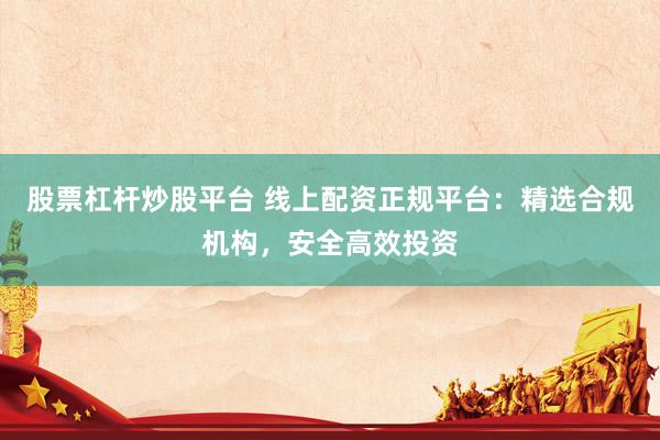 股票杠杆炒股平台 线上配资正规平台：精选合规机构，安全高效投资