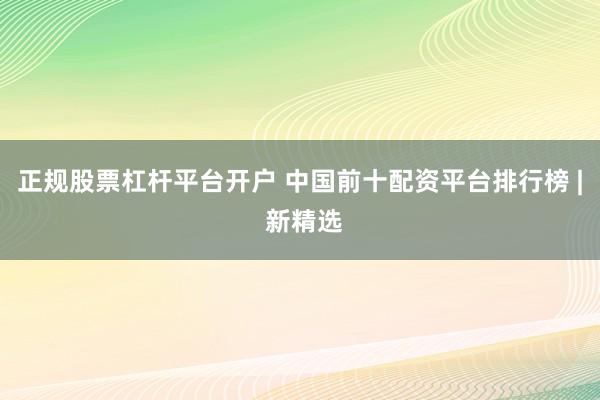 正规股票杠杆平台开户 中国前十配资平台排行榜 | 新精选
