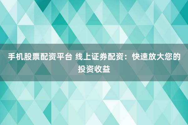 手机股票配资平台 线上证券配资：快速放大您的投资收益
