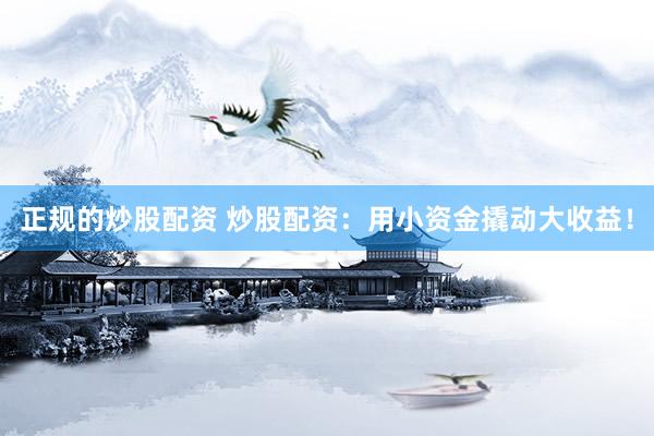 正规的炒股配资 炒股配资：用小资金撬动大收益！