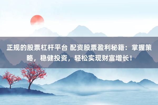 正规的股票杠杆平台 配资股票盈利秘籍：掌握策略，稳健投资，轻松实现财富增长！