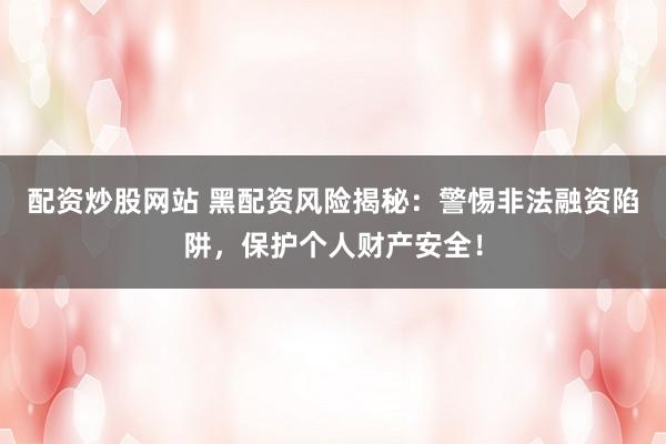 配资炒股网站 黑配资风险揭秘：警惕非法融资陷阱，保护个人财产安全！