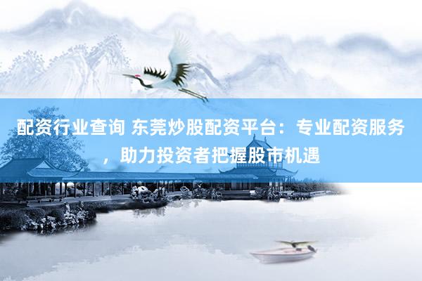 配资行业查询 东莞炒股配资平台：专业配资服务，助力投资者把握股市机遇