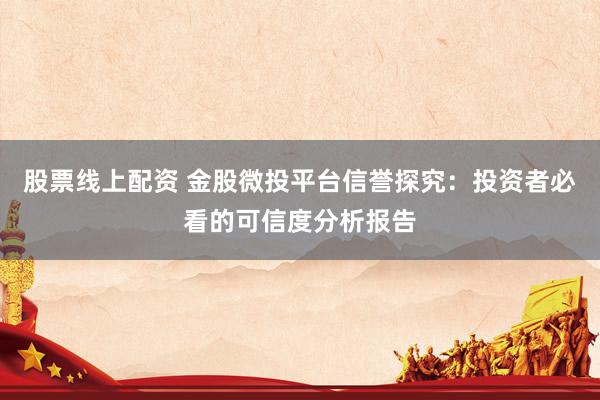股票线上配资 金股微投平台信誉探究：投资者必看的可信度分析报告