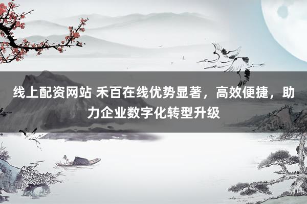 线上配资网站 禾百在线优势显著,高效便捷,助力企业数字化转型升级