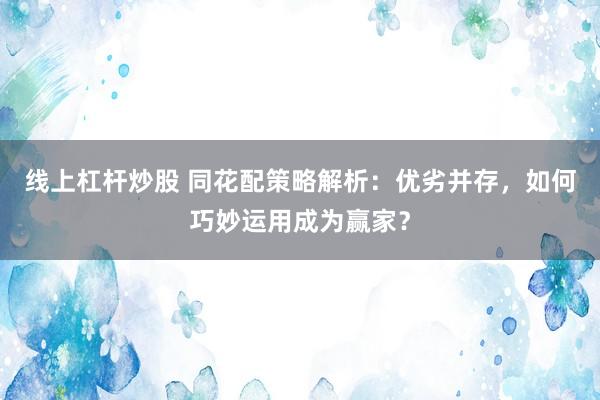 线上杠杆炒股 同花配策略解析:优劣并存,如何巧妙运用成为赢家?
