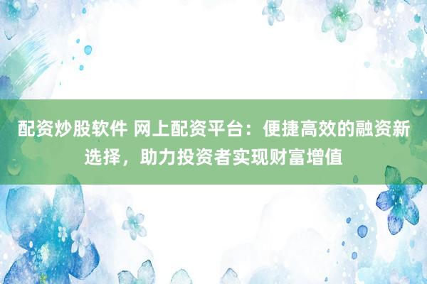 配资炒股软件 网上配资平台：便捷高效的融资新选择，助力投资者实现财富增值