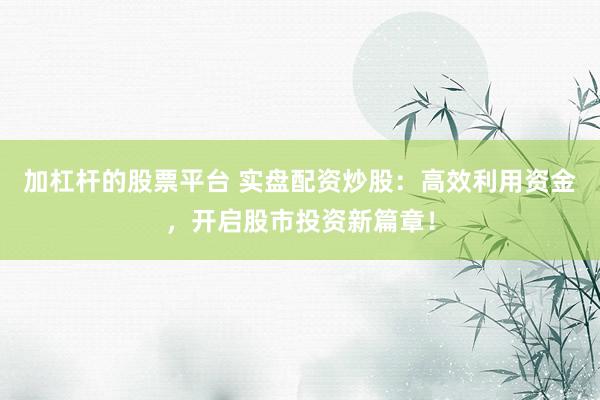 加杠杆的股票平台 实盘配资炒股：高效利用资金，开启股市投资新篇章！