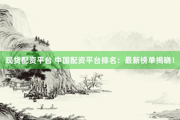 现货配资平台 中国配资平台排名：最新榜单揭晓！
