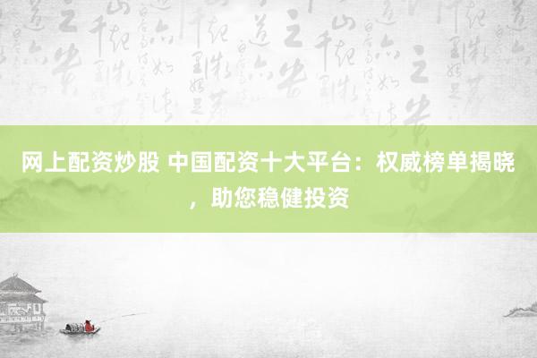 网上配资炒股 中国配资十大平台：权威榜单揭晓，助您稳健投资