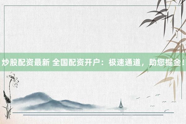 炒股配资最新 全国配资开户：极速通道，助您掘金！