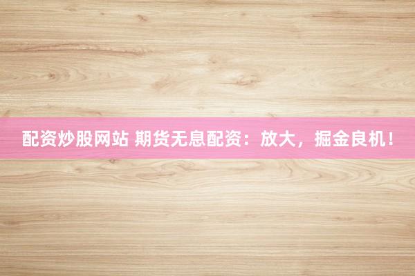 配资炒股网站 期货无息配资：放大，掘金良机！