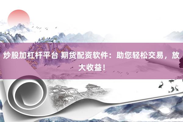 炒股加杠杆平台 期货配资软件：助您轻松交易，放大收益！