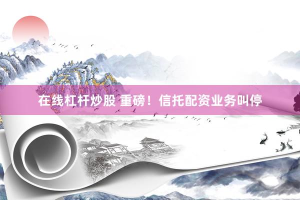 在线杠杆炒股 重磅！信托配资业务叫停