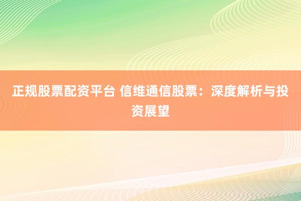 正规股票配资平台 信维通信股票：深度解析与投资展望