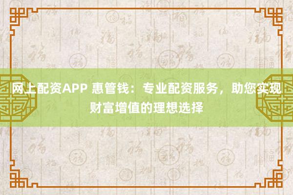 网上配资APP 惠管钱:专业配资服务,助您实现财富增值的理想选择