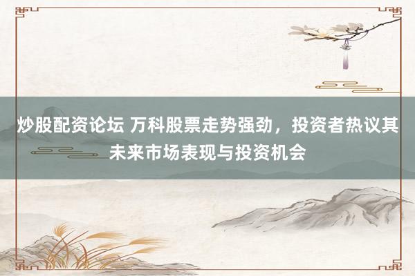 炒股配资论坛 万科股票走势强劲，投资者热议其未来市场表现与投资机会