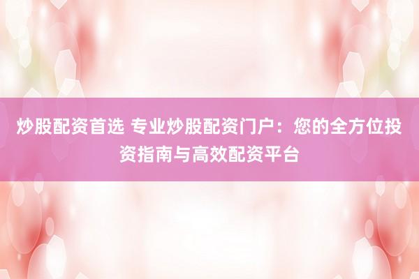 炒股配资首选 专业炒股配资门户：您的全方位投资指南与高效配资平台
