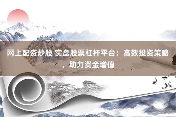 网上配资炒股 实盘股票杠杆平台：高效投资策略，助力资金增值