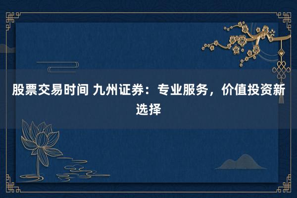 股票交易时间 九州证券：专业服务，价值投资新选择