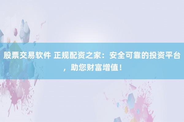 股票交易软件 正规配资之家：安全可靠的投资平台，助您财富增值！