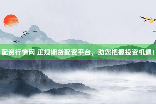 配资行情网 正规期货配资平台，助您把握投资机遇！