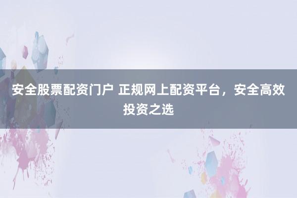 安全股票配资门户 正规网上配资平台,安全高效投资之选