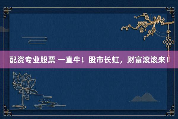 配资专业股票 一直牛！股市长虹，财富滚滚来！