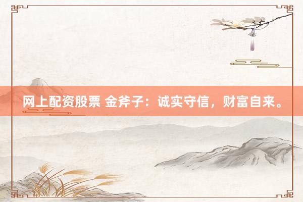 网上配资股票 金斧子：诚实守信，财富自来。