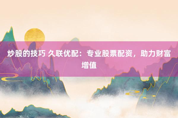 炒股的技巧 久联优配：专业股票配资，助力财富增值