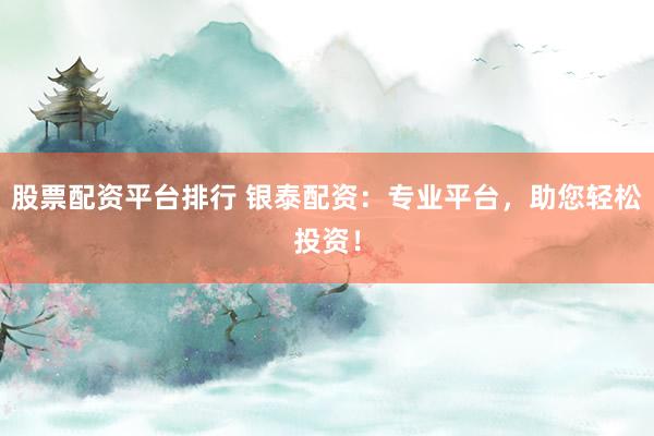 股票配资平台排行 银泰配资：专业平台，助您轻松投资！
