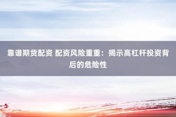 靠谱期货配资 配资风险重重：揭示高杠杆投资背后的危险性