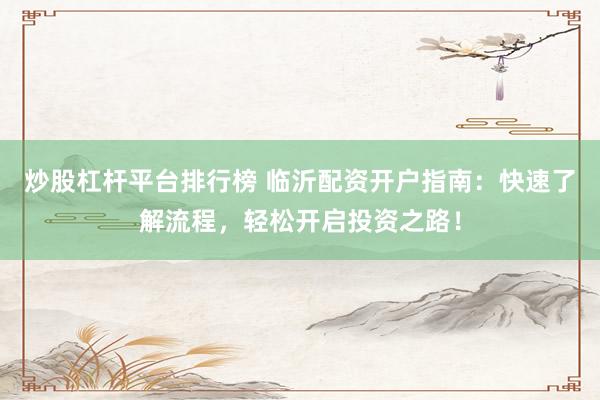 炒股杠杆平台排行榜 临沂配资开户指南：快速了解流程，轻松开启投资之路！