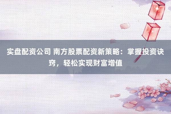 实盘配资公司 南方股票配资新策略：掌握投资诀窍，轻松实现财富增值