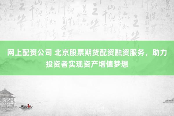 网上配资公司 北京股票期货配资融资服务，助力投资者实现资产增值梦想