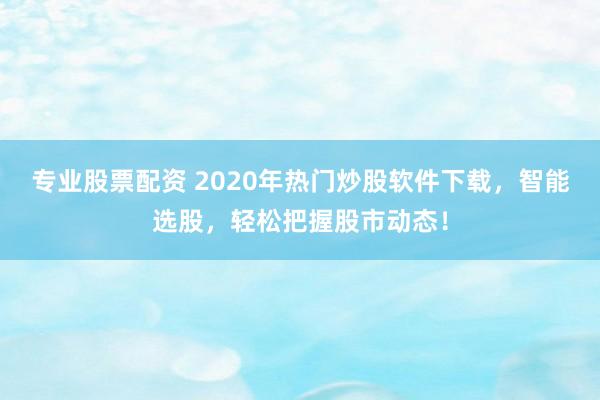 专业股票配资 2020年热门炒股软件下载，智能选股，轻松把握股市动态！