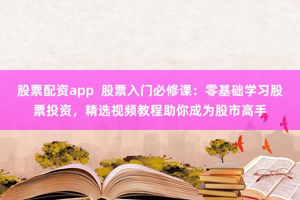 股票配资app  股票入门必修课：零基础学习股票投资，精选视频教程助你成为股市高手